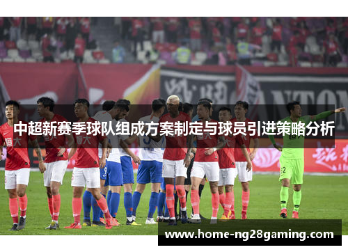中超新赛季球队组成方案制定与球员引进策略分析