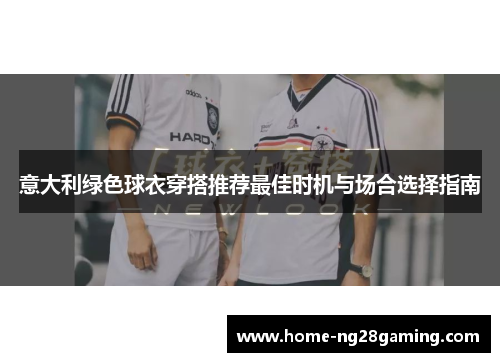 意大利绿色球衣穿搭推荐最佳时机与场合选择指南 意大利绿色球衣穿搭推荐最佳时机与场合选择指南