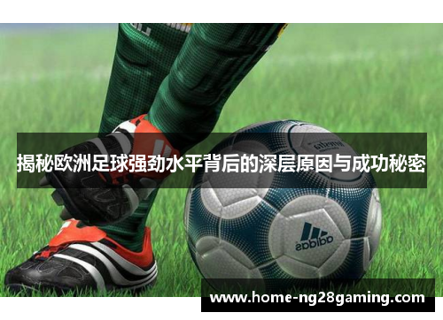 揭秘欧洲足球强劲水平背后的深层原因与成功秘密 揭秘欧洲足球强劲水平背后的深层原因与成功秘密