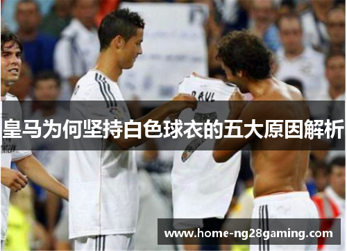 皇马为何坚持白色球衣的五大原因解析