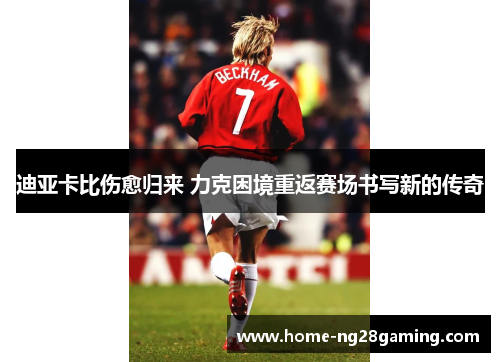 迪亚卡比伤愈归来 力克困境重返赛场书写新的传奇