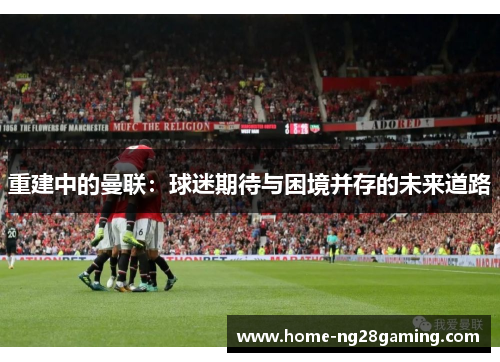 重建中的曼联：球迷期待与困境并存的未来道路