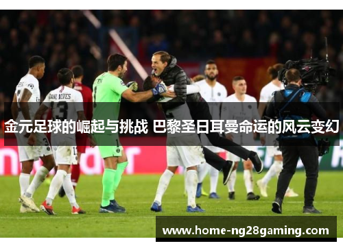 金元足球的崛起与挑战 巴黎圣日耳曼命运的风云变幻 金元足球的崛起与挑战 巴黎圣日耳曼命运的风云变幻