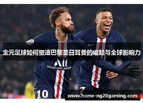 金元足球如何塑造巴黎圣日耳曼的崛起与全球影响力 金元足球如何塑造巴黎圣日耳曼的崛起与全球影响力