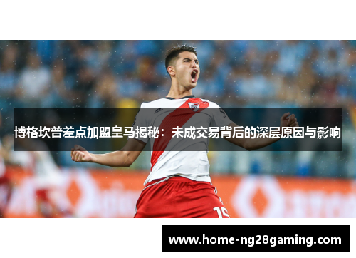 博格坎普差点加盟皇马揭秘:未成交易背后的深层原因与影响 博格坎普差点加盟皇马揭秘:未成交易背后的深层原因与影响