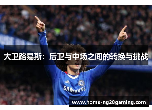 大卫路易斯:后卫与中场之间的转换与挑战 大卫路易斯:后卫与中场之间的转换与挑战