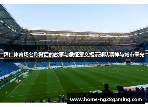 拜仁体育场名称背后的故事与象征意义揭示球队精神与城市荣光