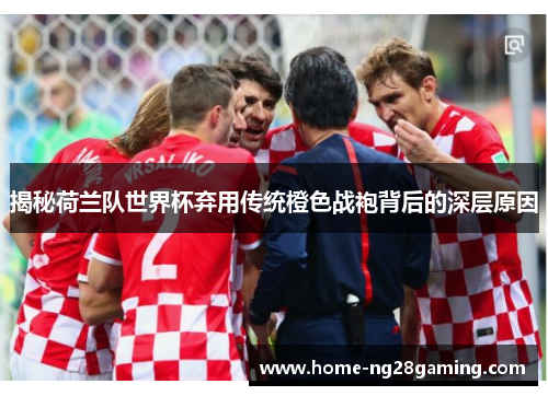 揭秘荷兰队世界杯弃用传统橙色战袍背后的深层原因