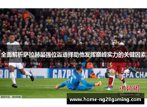 全面解析萨拉赫最强位置选择助他发挥巅峰实力的关键因素 全面解析萨拉赫最强位置选择助他发挥巅峰实力的关键因素