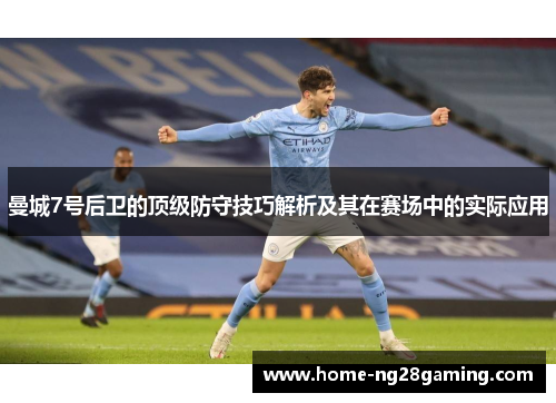 曼城7号后卫的顶级防守技巧解析及其在赛场中的实际应用 曼城7号后卫的顶级防守技巧解析及其在赛场中的实际应用