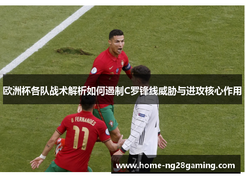 欧洲杯各队战术解析如何遏制C罗锋线威胁与进攻核心作用 欧洲杯各队战术解析如何遏制C罗锋线威胁与进攻核心作用