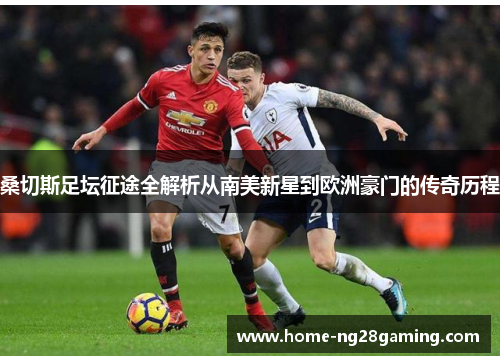 桑切斯足坛征途全解析从南美新星到欧洲豪门的传奇历程 桑切斯足坛征途全解析从南美新星到欧洲豪门的传奇历程