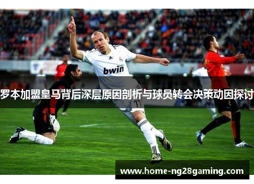 罗本加盟皇马背后深层原因剖析与球员转会决策动因探讨 罗本加盟皇马背后深层原因剖析与球员转会决策动因探讨