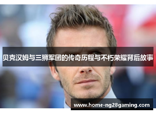 贝克汉姆与三狮军团的传奇历程与不朽荣耀背后故事