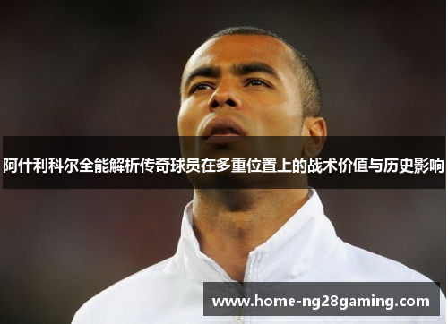 阿什利科尔全能解析传奇球员在多重位置上的战术价值与历史影响 阿什利科尔全能解析传奇球员在多重位置上的战术价值与历史影响