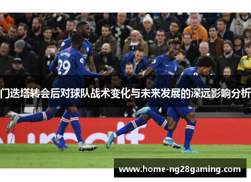 门迭塔转会后对球队战术变化与未来发展的深远影响分析