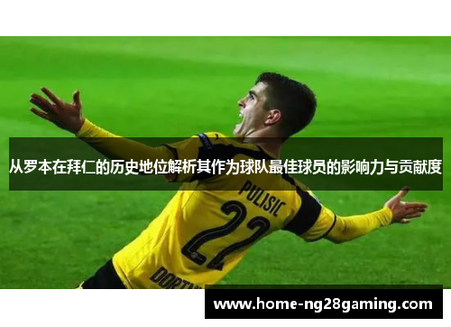 从罗本在拜仁的历史地位解析其作为球队最佳球员的影响力与贡献度 从罗本在拜仁的历史地位解析其作为球队最佳球员的影响力与贡献度