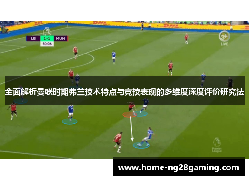 全面解析曼联时期弗兰技术特点与竞技表现的多维度深度评价研究法 全面解析曼联时期弗兰技术特点与竞技表现的多维度深度评价研究法