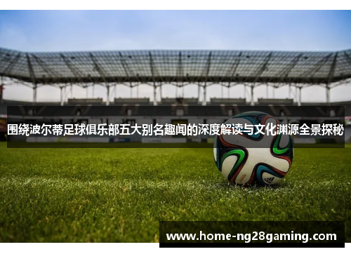 围绕波尔蒂足球俱乐部五大别名趣闻的深度解读与文化渊源全景探秘 围绕波尔蒂足球俱乐部五大别名趣闻的深度解读与文化渊源全景探秘