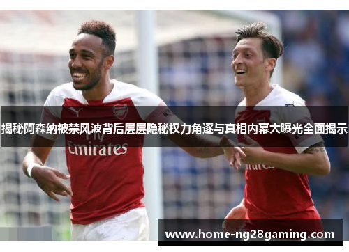 揭秘阿森纳被禁风波背后层层隐秘权力角逐与真相内幕大曝光全面揭示 揭秘阿森纳被禁风波背后层层隐秘权力角逐与真相内幕大曝光全面揭示