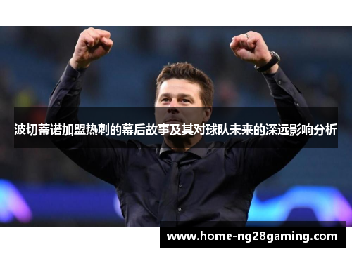 波切蒂诺加盟热刺的幕后故事及其对球队未来的深远影响分析 波切蒂诺加盟热刺的幕后故事及其对球队未来的深远影响分析