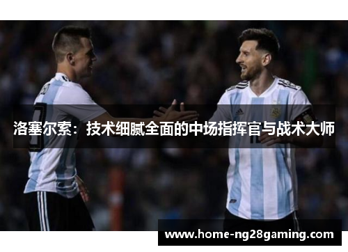 洛塞尔索:技术细腻全面的中场指挥官与战术大师 洛塞尔索:技术细腻全面的中场指挥官与战术大师