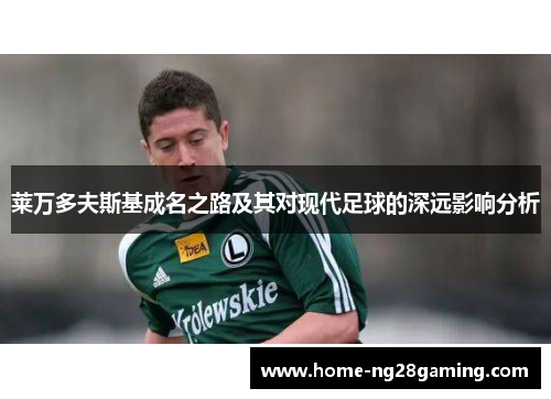 莱万多夫斯基成名之路及其对现代足球的深远影响分析 莱万多夫斯基成名之路及其对现代足球的深远影响分析