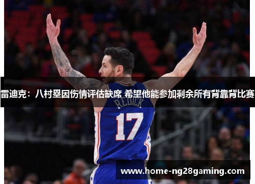 雷迪克:八村塁因伤情评估缺席 希望他能参加剩余所有背靠背比赛 雷迪克:八村塁因伤情评估缺席 希望他能参加剩余所有背靠背比赛