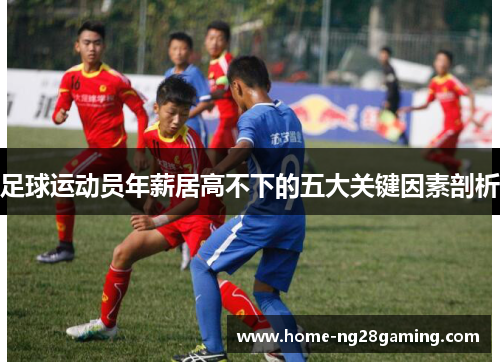 足球运动员年薪居高不下的五大关键因素剖析 足球运动员年薪居高不下的五大关键因素剖析