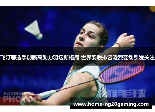 飞汀等选手创新高助力羽坛新格局 世界羽联排名激烈变动引发关注 飞汀等选手创新高助力羽坛新格局 世界羽联排名激烈变动引发关注