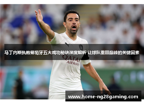 马丁内斯执教葡萄牙五大成功秘诀深度解析 让球队重回巅峰的关键因素 马丁内斯执教葡萄牙五大成功秘诀深度解析 让球队重回巅峰的关键因素