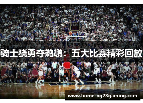 骑士骁勇夺鹈鹕：五大比赛精彩回放