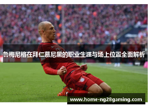鲁梅尼格在拜仁慕尼黑的职业生涯与场上位置全面解析