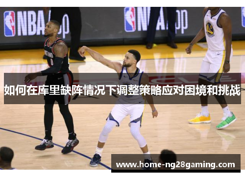 如何在库里缺阵情况下调整策略应对困境和挑战
