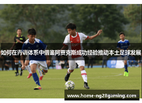 如何在青训体系中借鉴阿贾克斯成功经验推动本土足球发展 如何在青训体系中借鉴阿贾克斯成功经验推动本土足球发展