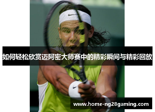 如何轻松欣赏迈阿密大师赛中的精彩瞬间与精彩回放 如何轻松欣赏迈阿密大师赛中的精彩瞬间与精彩回放