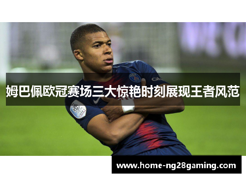 姆巴佩欧冠赛场三大惊艳时刻展现王者风范 姆巴佩欧冠赛场三大惊艳时刻展现王者风范