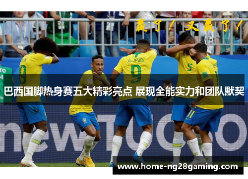 巴西国脚热身赛五大精彩亮点 展现全能实力和团队默契