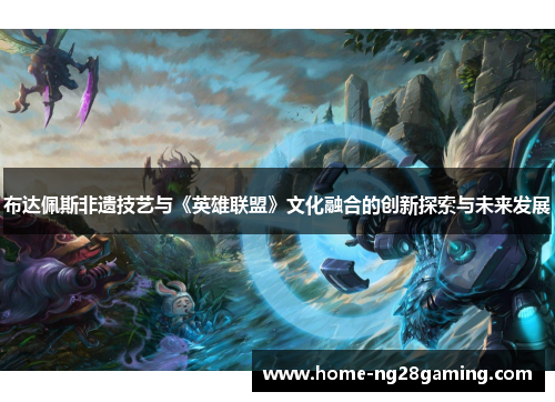 布达佩斯非遗技艺与《英雄联盟》文化融合的创新探索与未来发展