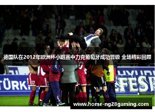 德国队在2012年欧洲杯小组赛中力克葡萄牙成功晋级 全场精彩回顾 德国队在2012年欧洲杯小组赛中力克葡萄牙成功晋级 全场精彩回顾