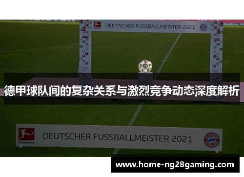 德甲球队间的复杂关系与激烈竞争动态深度解析 德甲球队间的复杂关系与激烈竞争动态深度解析