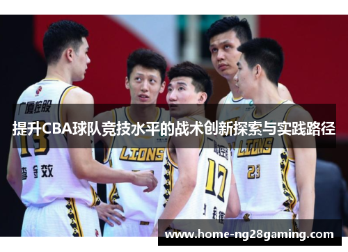 提升CBA球队竞技水平的战术创新探索与实践路径 提升CBA球队竞技水平的战术创新探索与实践路径