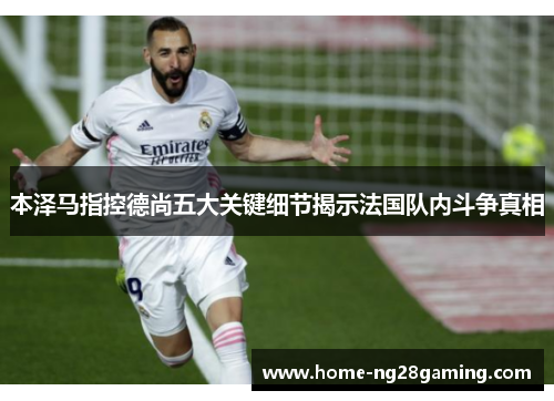 本泽马指控德尚五大关键细节揭示法国队内斗争真相 本泽马指控德尚五大关键细节揭示法国队内斗争真相