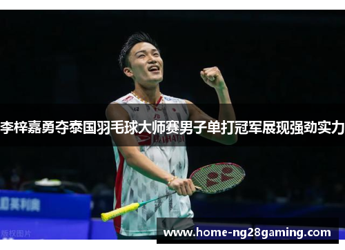 李梓嘉勇夺泰国羽毛球大师赛男子单打冠军展现强劲实力 李梓嘉勇夺泰国羽毛球大师赛男子单打冠军展现强劲实力