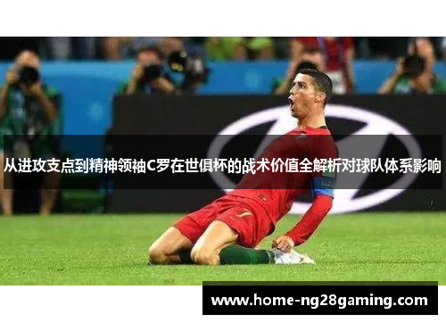 从进攻支点到精神领袖C罗在世俱杯的战术价值全解析对球队体系影响 从进攻支点到精神领袖C罗在世俱杯的战术价值全解析对球队体系影响