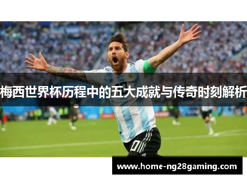 梅西世界杯历程中的五大成就与传奇时刻解析