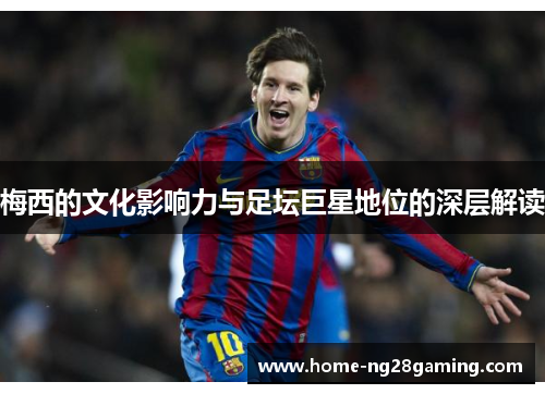 梅西的文化影响力与足坛巨星地位的深层解读