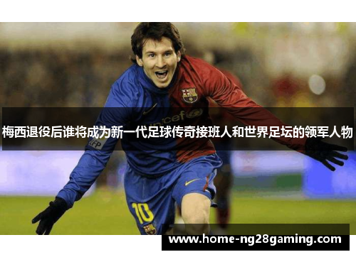 梅西退役后谁将成为新一代足球传奇接班人和世界足坛的领军人物