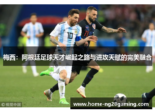 梅西:阿根廷足球天才崛起之路与进攻天赋的完美融合 梅西:阿根廷足球天才崛起之路与进攻天赋的完美融合