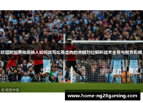 欧冠附加赛临场换人如何改写比赛走向的关键对位解析战术全景与胜负影响 欧冠附加赛临场换人如何改写比赛走向的关键对位解析战术全景与胜负影响